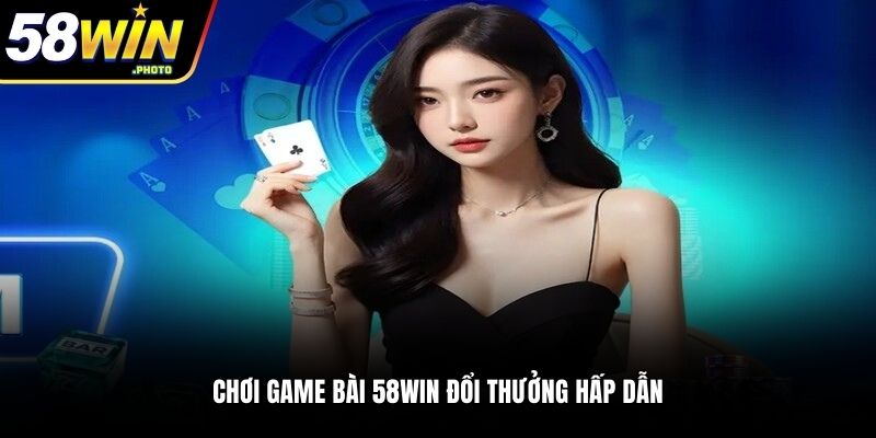 Chơi game bài 58WIN đổi thưởng hấp dẫn