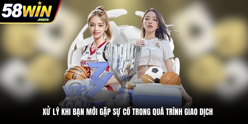 Xử lý khi bạn mới gặp sự cố trong quá trình giao dịch